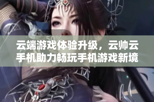 云端游戏体验升级，云帅云手机助力畅玩手机游戏新境界缩略图